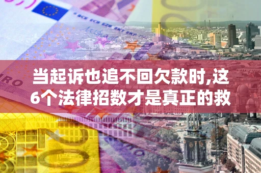 武汉当起诉也追不回欠款时,这6个法律招数才是真正的救命稻草