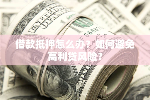 武汉借款抵押怎么办？如何避免高利贷风险？