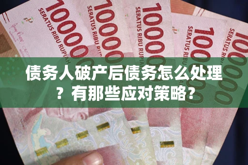 武汉债务人破产后债务怎么处理？有那些应对策略？