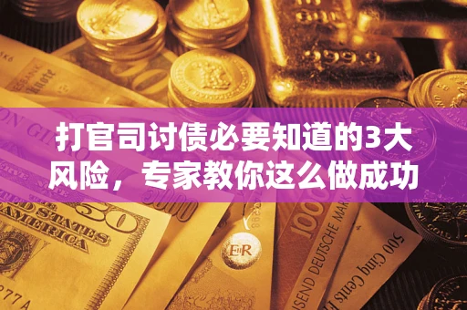 武汉打官司讨债必要知道的3大风险，专家教你这么做成功率飙升