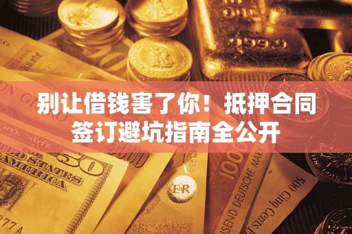 武汉别让借钱害了你！抵押合同签订避坑指南全公开