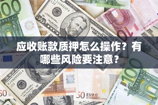 武汉应收账款质押怎么操作？有哪些风险要注意？