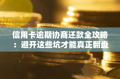 武汉信用卡逾期协商还款全攻略：避开这些坑才能真正翻盘