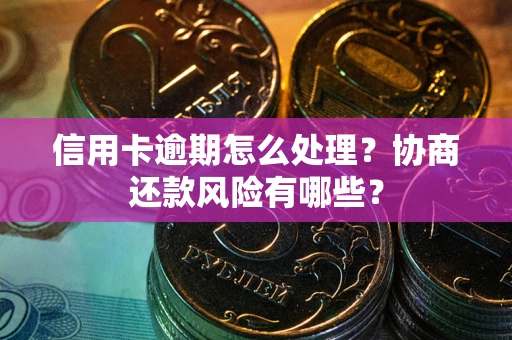 武汉信用卡逾期怎么处理？协商还款风险有哪些？